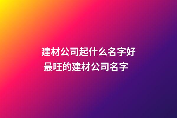 建材公司起什么名字好 最旺的建材公司名字